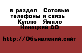  в раздел : Сотовые телефоны и связь » Куплю . Ямало-Ненецкий АО